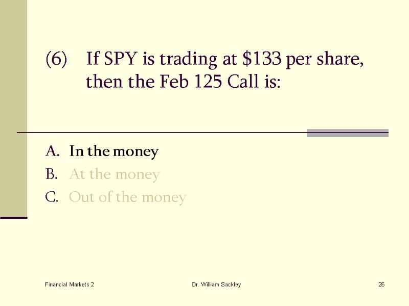 Financial Markets 2 Dr. William Sackley 26 (6) If SPY is trading at $133